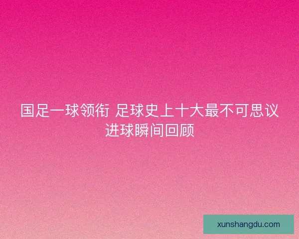 国足一球领衔 足球史上十大最不可思议进球瞬间回顾 国足一球领衔 足球史上十大最不可思议进球瞬间回顾