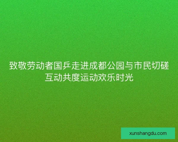 致敬劳动者国乒走进成都公园与市民切磋互动共度运动欢乐时光 致敬劳动者国乒走进成都公园与市民切磋互动共度运动欢乐时光