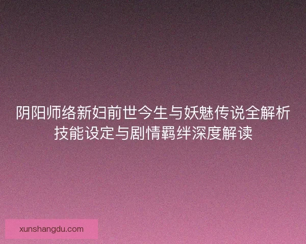 阴阳师络新妇前世今生与妖魅传说全解析技能设定与剧情羁绊深度解读