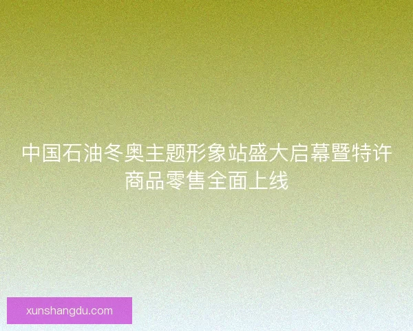 中国石油冬奥主题形象站盛大启幕暨特许商品零售全面上线