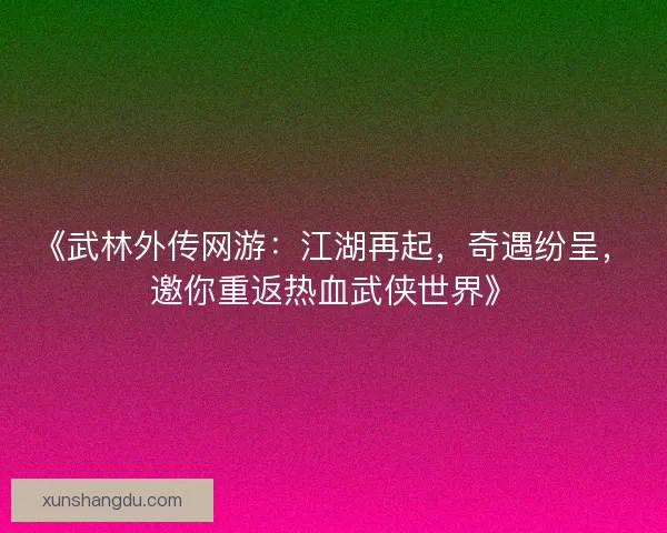 《武林外传网游:江湖再起,奇遇纷呈,邀你重返热血武侠世界》 《武林外传网游:江湖再起,奇遇纷呈,邀你重返热血武侠世界》