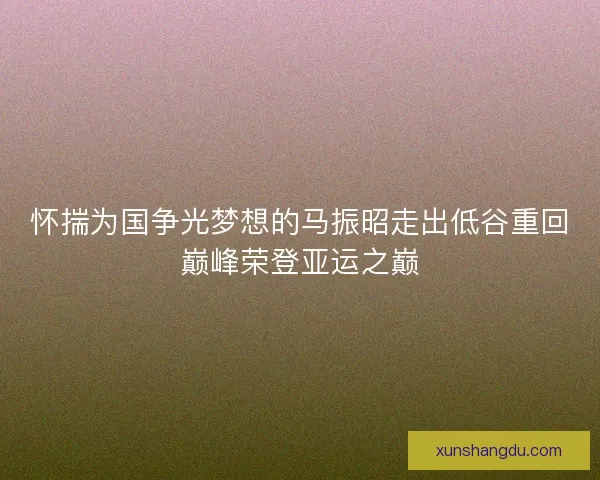 怀揣为国争光梦想的马振昭走出低谷重回巅峰荣登亚运之巅