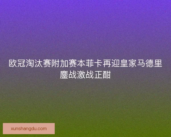 欧冠淘汰赛附加赛本菲卡再迎皇家马德里鏖战激战正酣 欧冠淘汰赛附加赛本菲卡再迎皇家马德里鏖战激战正酣