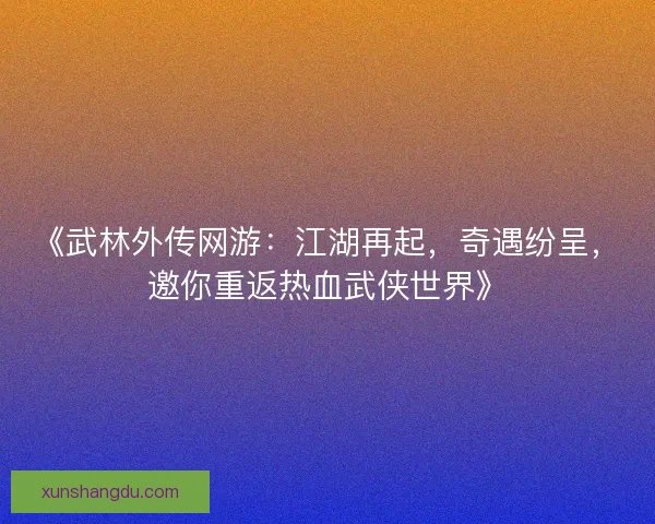 《武林外传网游:江湖再起,奇遇纷呈,邀你重返热血武侠世界》 《武林外传网游:江湖再起,奇遇纷呈,邀你重返热血武侠世界》