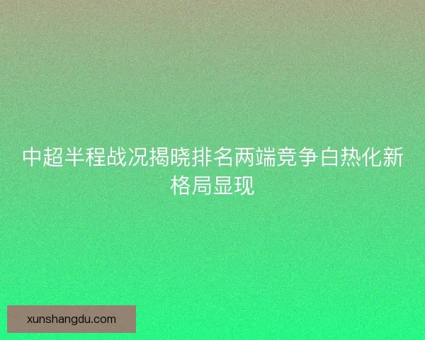 中超半程战况揭晓排名两端竞争白热化新格局显现 中超半程战况揭晓排名两端竞争白热化新格局显现